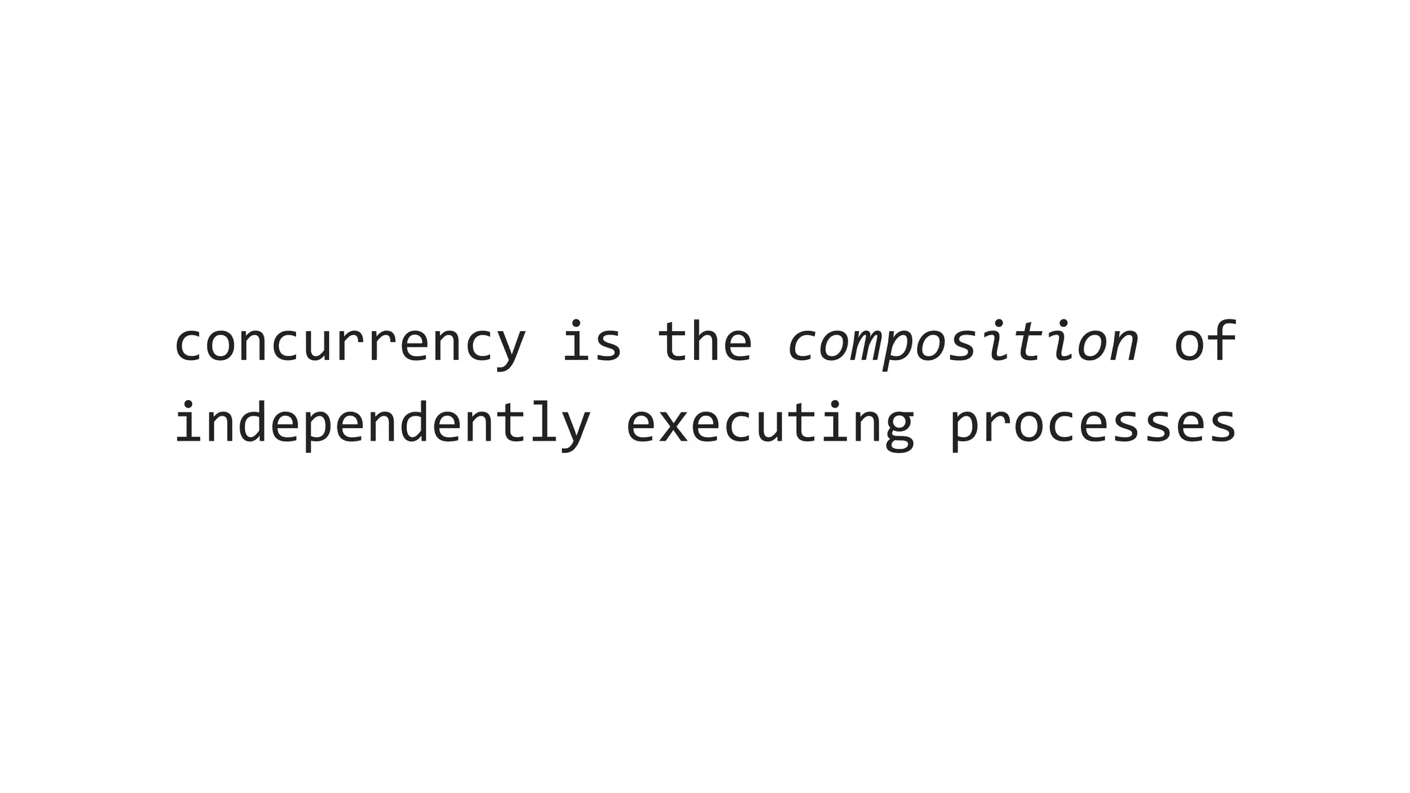 concurrency is the composition of
independently executing processes
 