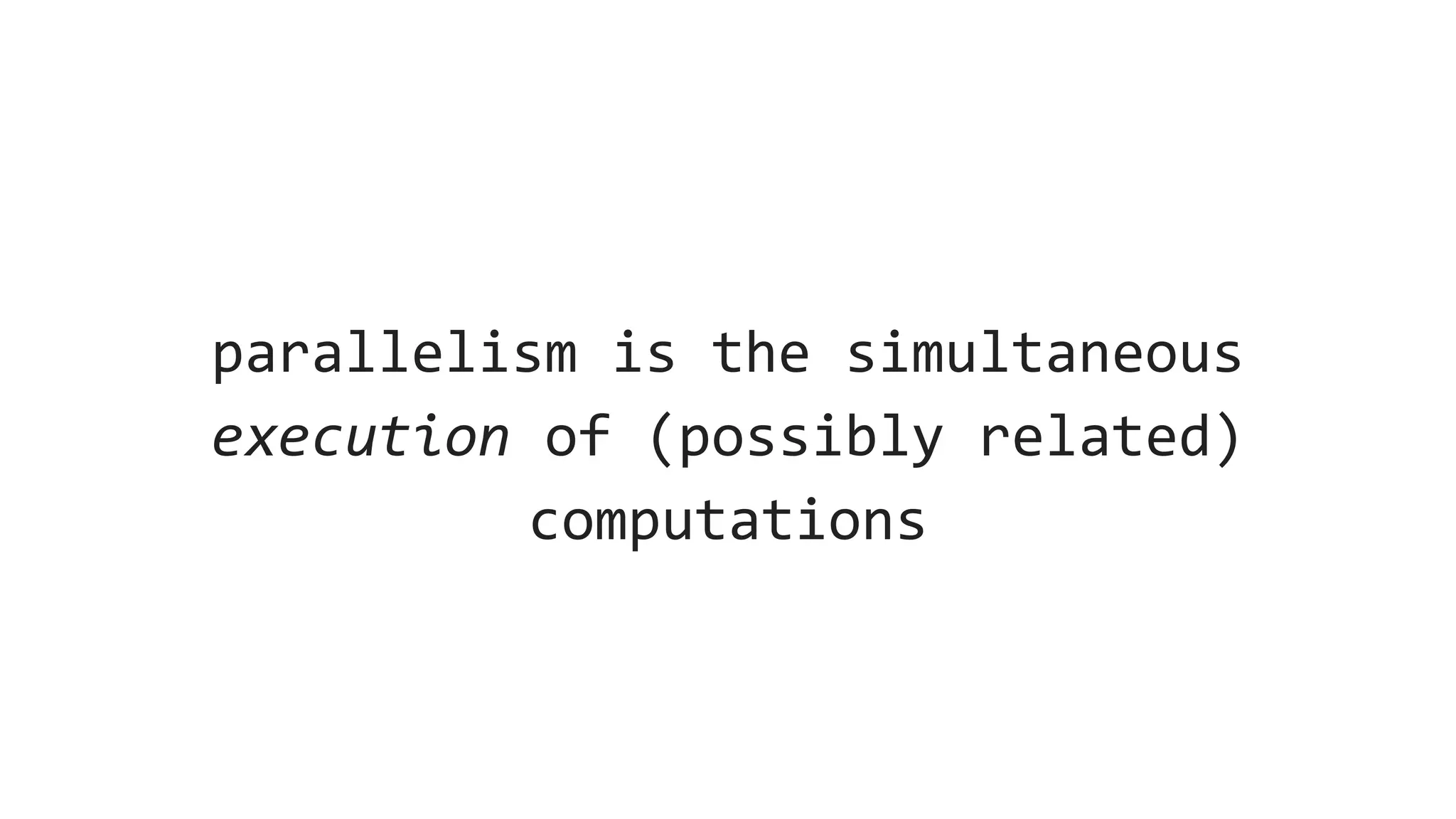 parallelism is the simultaneous
execution of (possibly related)
computations
 
