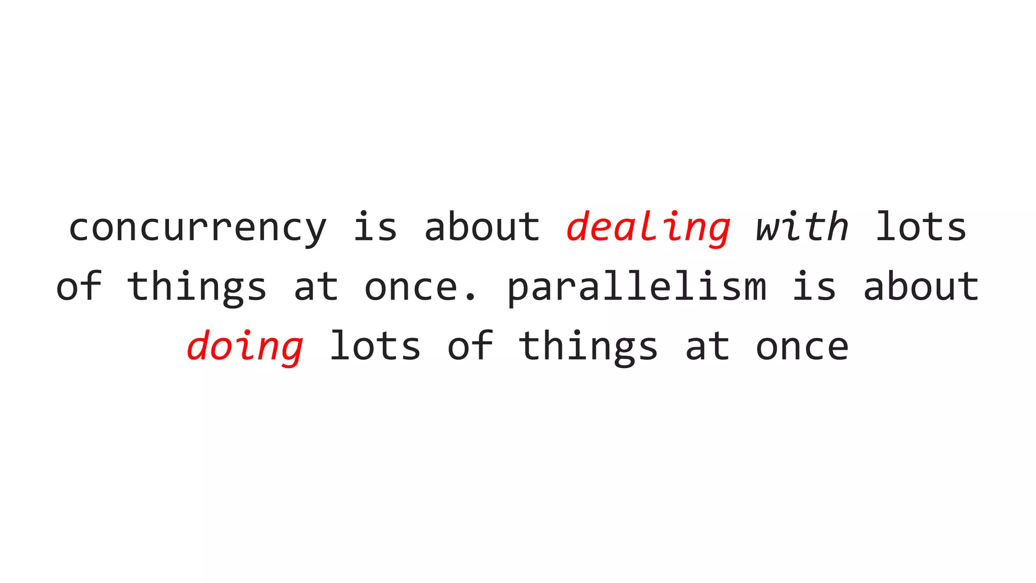 concurrency is about dealing with lots
of things at once. parallelism is about
doing lots of things at once
 
