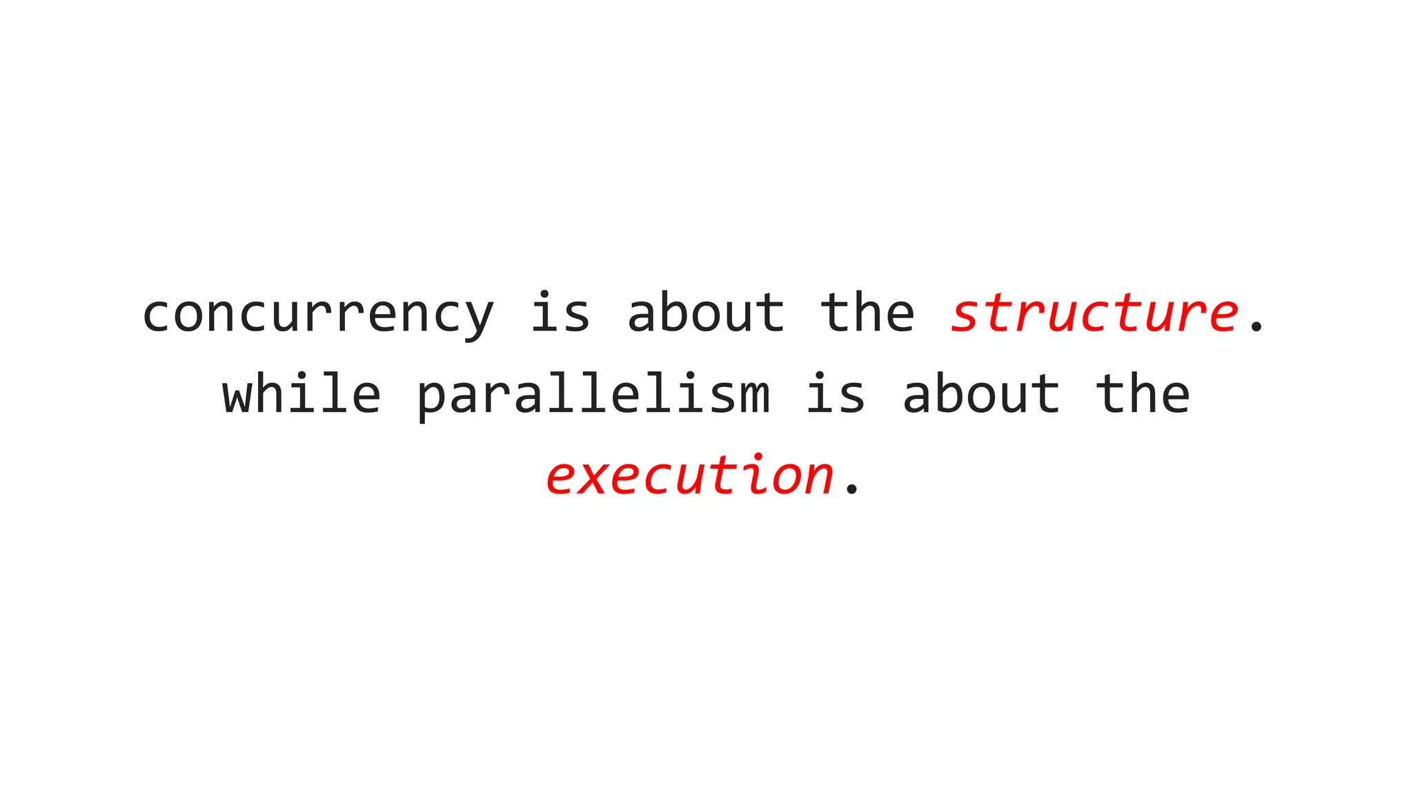 concurrency is about the structure.
while parallelism is about the
execution.
 