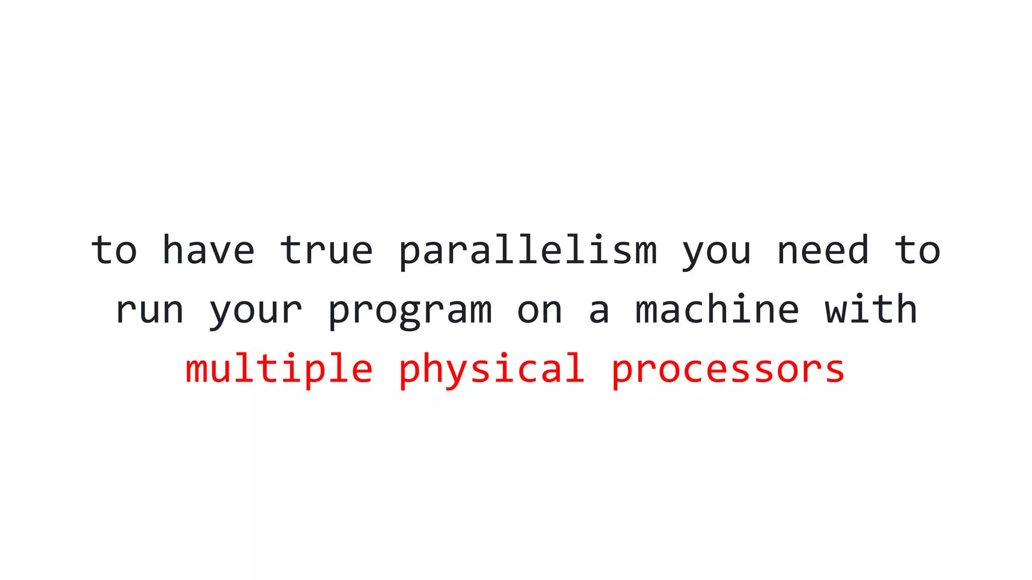 to have true parallelism you need to
run your program on a machine with
multiple physical processors
 