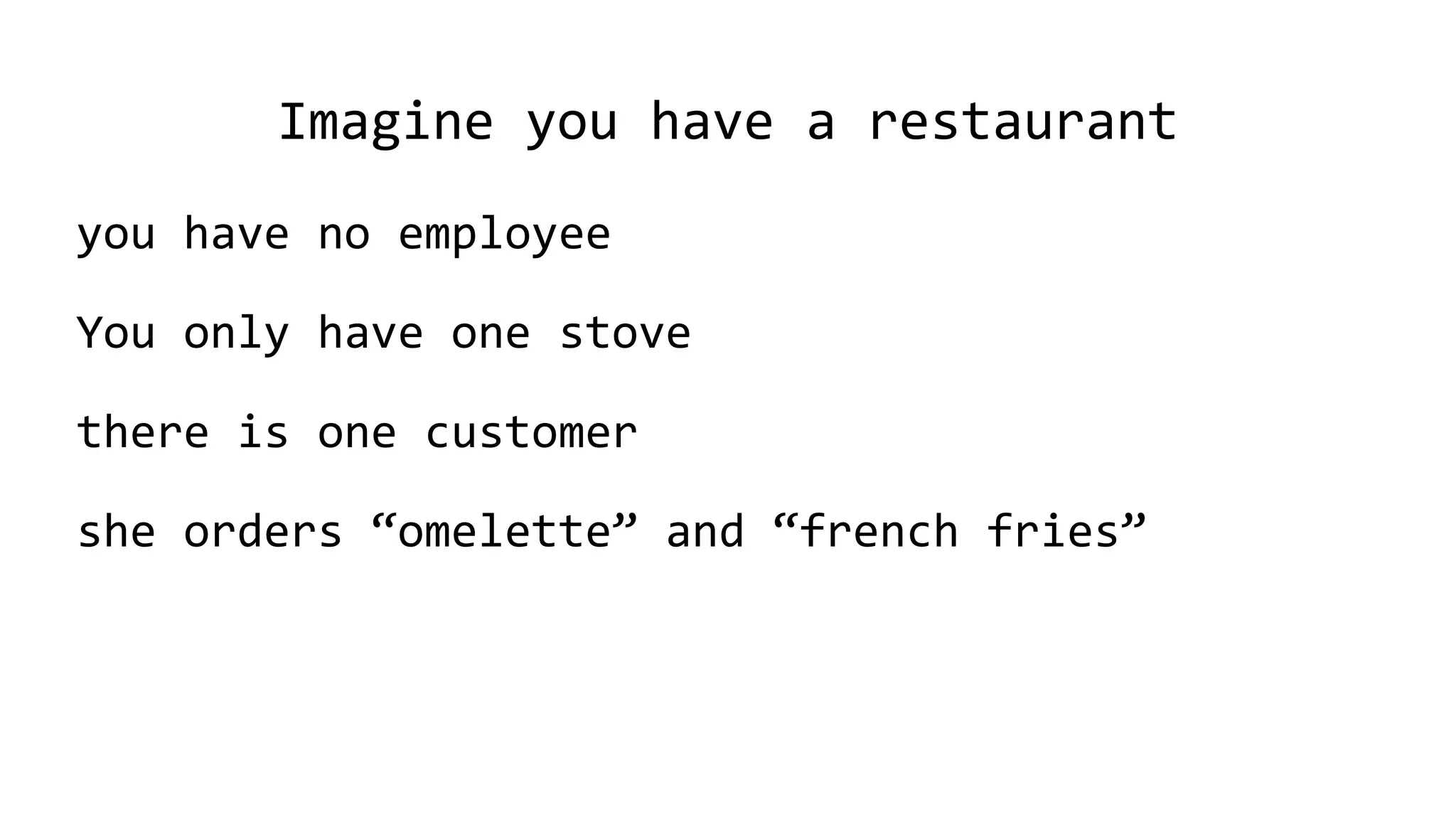 Imagine you have a restaurant
you have no employee
You only have one stove
there is one customer
she orders “omelette” and “french fries”
 