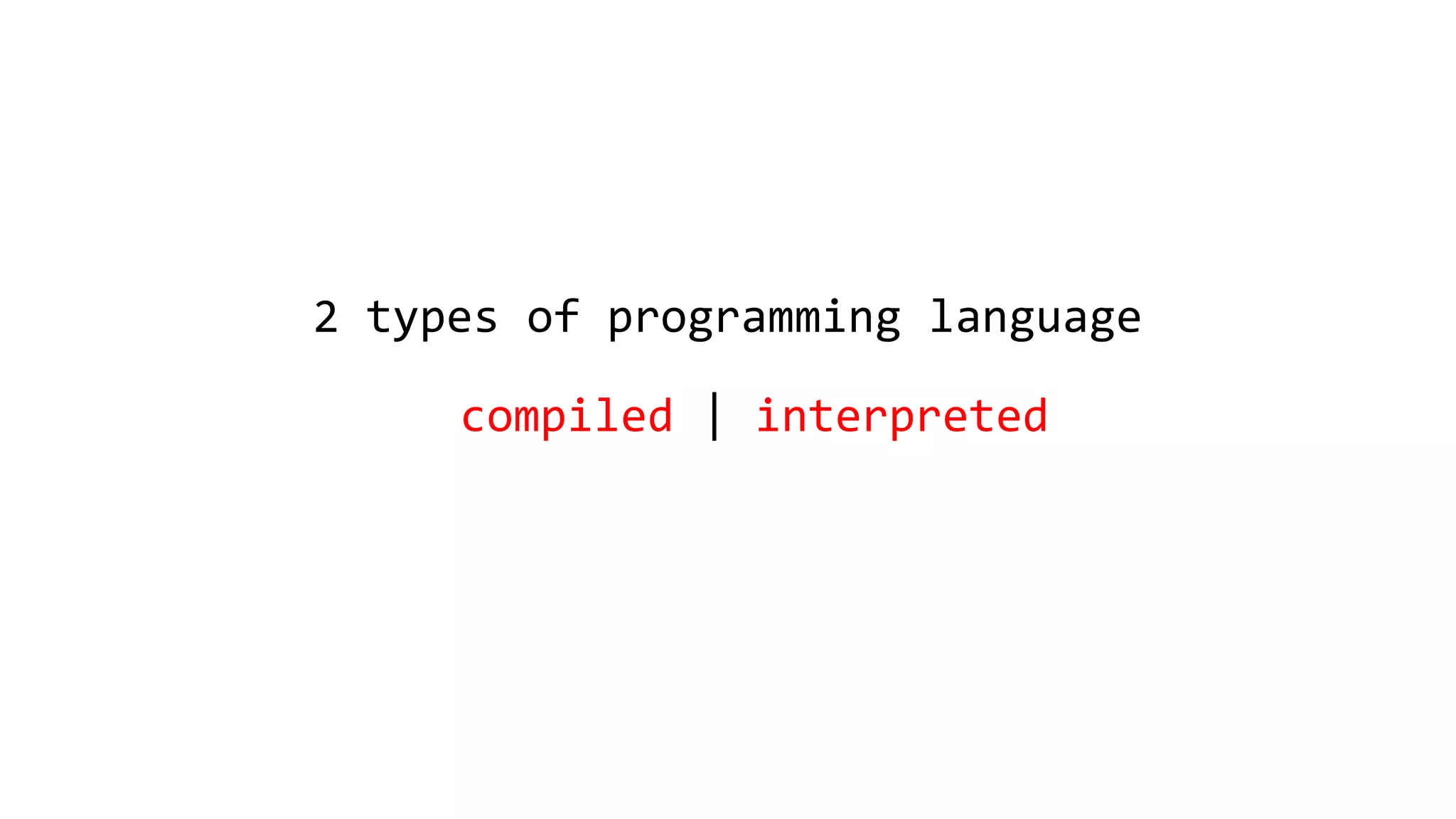 2 types of programming language
compiled | interpreted
 