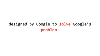 designed by Google to solve Google’s
problem.
 