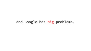 and Google has big problems.
 