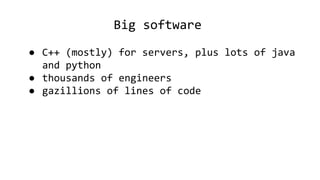 Big software
● C++ (mostly) for servers, plus lots of java
and python
● thousands of engineers
● gazillions of lines of code
 