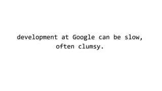 development at Google can be slow,
often clumsy.
 