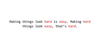 Making things look hard is easy. Making hard
things look easy, that’s hard.
 