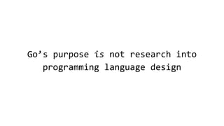 Go’s purpose is not research into
programming language design
 