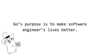Go’s purpose is to make software
engineer’s lives better.
 