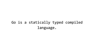 Go is a statically typed compiled
language.
 