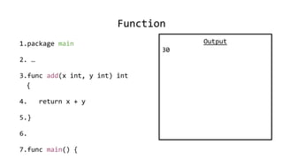 Function
1.package main
2. …
3.func add(x int, y int) int
{
4. return x + y
5.}
6.
7.func main() {
Output
30
 