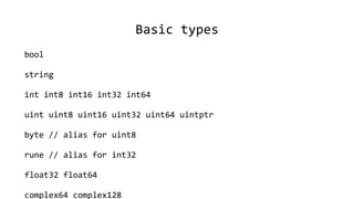 Basic types
bool
string
int int8 int16 int32 int64
uint uint8 uint16 uint32 uint64 uintptr
byte // alias for uint8
rune // alias for int32
float32 float64
complex64 complex128
 