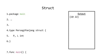 Struct
1.package main
2. …
3.
4.type PersegiPanjang struct {
5. P, L int
6.}
7.func main() {
Output
{10 22}
 