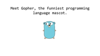 Meet Gopher, the funniest programming
language mascot.
 
