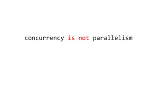 concurrency is not parallelism
 