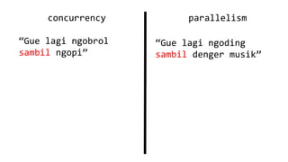concurrency
“Gue lagi ngobrol
sambil ngopi”
parallelism
“Gue lagi ngoding
sambil denger musik”
 