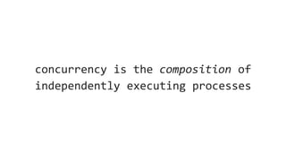 concurrency is the composition of
independently executing processes
 