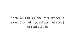 parallelism is the simultaneous
execution of (possibly related)
computations
 