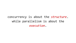 concurrency is about the structure.
while parallelism is about the
execution.
 
