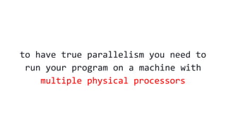 to have true parallelism you need to
run your program on a machine with
multiple physical processors
 