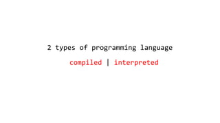2 types of programming language
compiled | interpreted
 