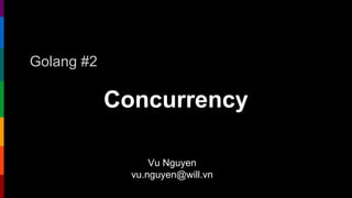 Concurrency
Golang #2
Vu Nguyen
vu.nguyen@will.vn
 