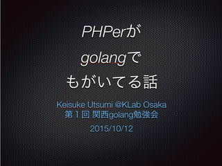 PHPerが
golangで
もがいてる話
Keisuke Utsumi @KLab Osaka
第１回 関西golang勉強会
2015/10/12
 