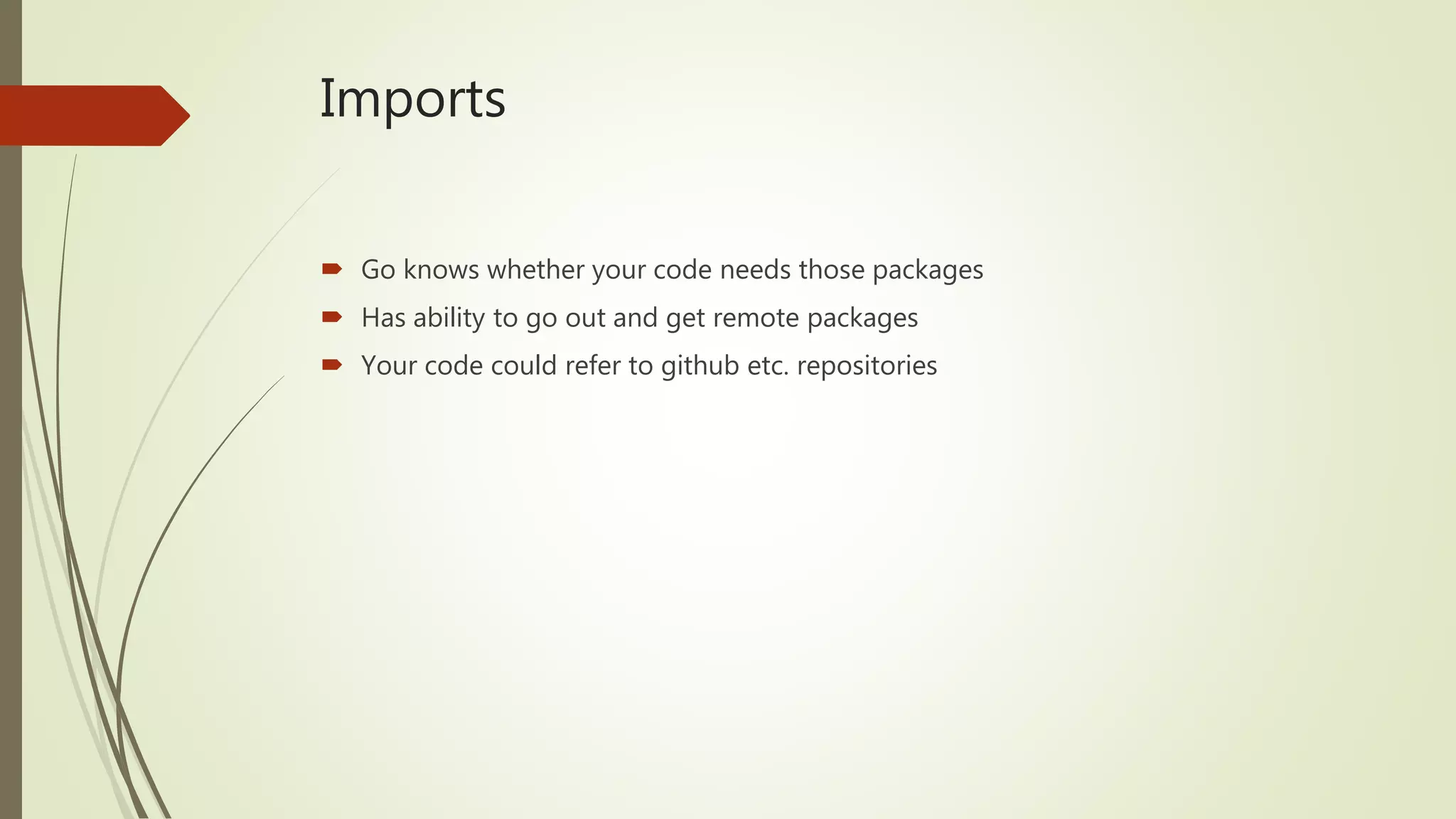 Imports  Go knows whether your code needs those packages  Has ability to go out and get remote packages  Your code could refer to github etc. repositories 