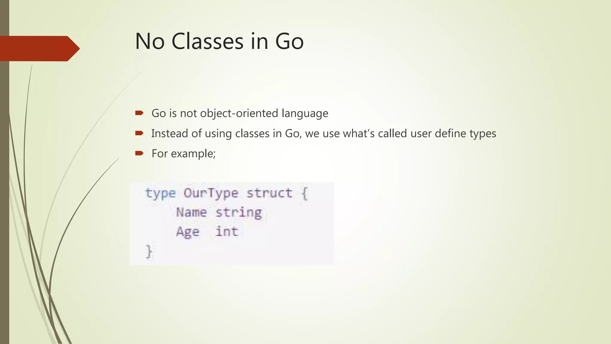 No Classes in Go  Go is not object-oriented language  Instead of using classes in Go, we use what’s called user define types  For example; 