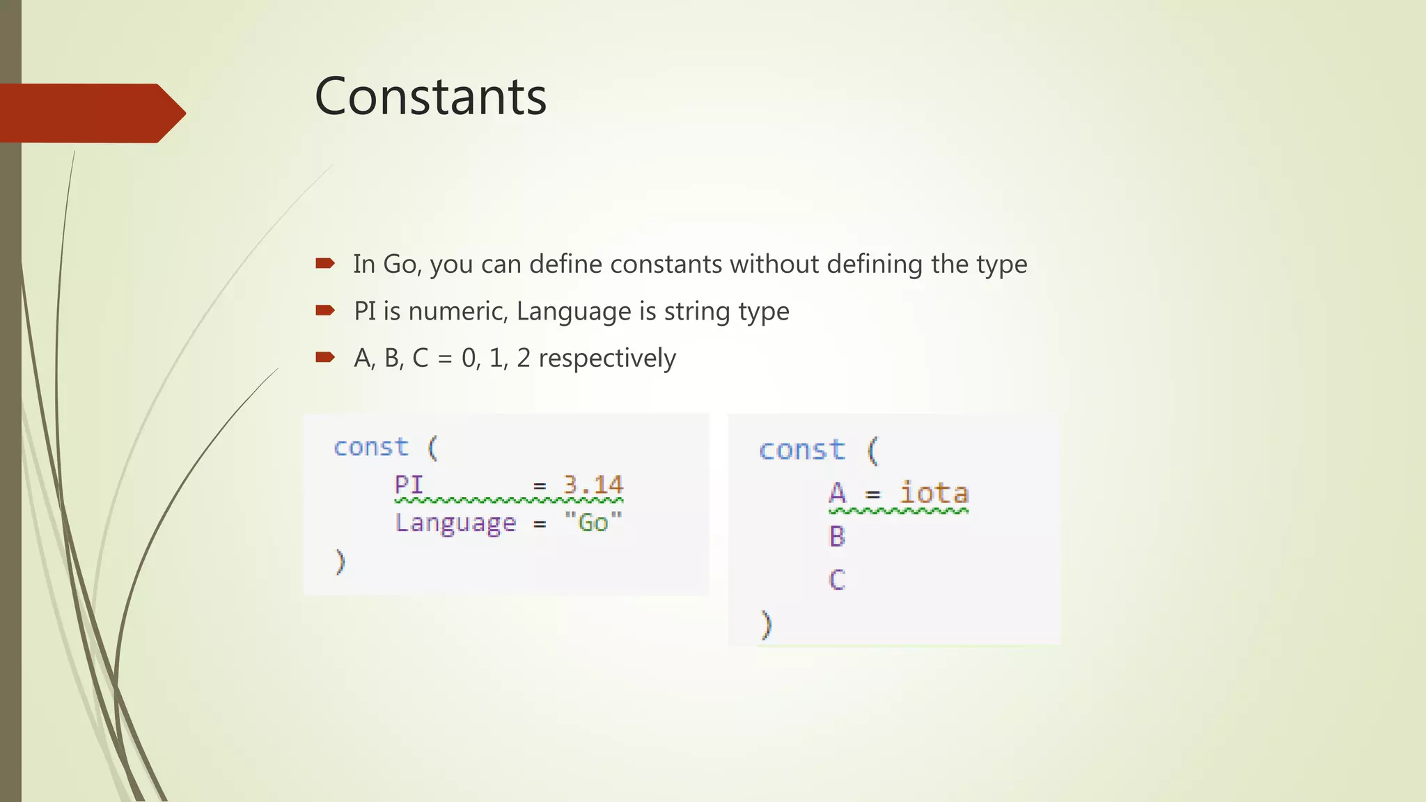 Constants  In Go, you can define constants without defining the type  PI is numeric, Language is string type  A, B, C = 0, 1, 2 respectively 