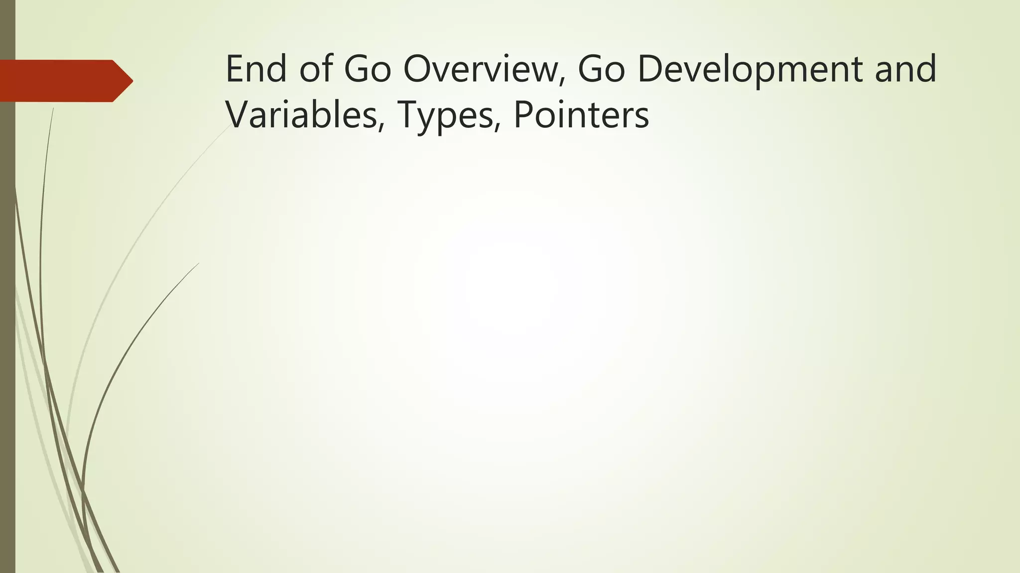 End of Go Overview, Go Development and Variables, Types, Pointers 
