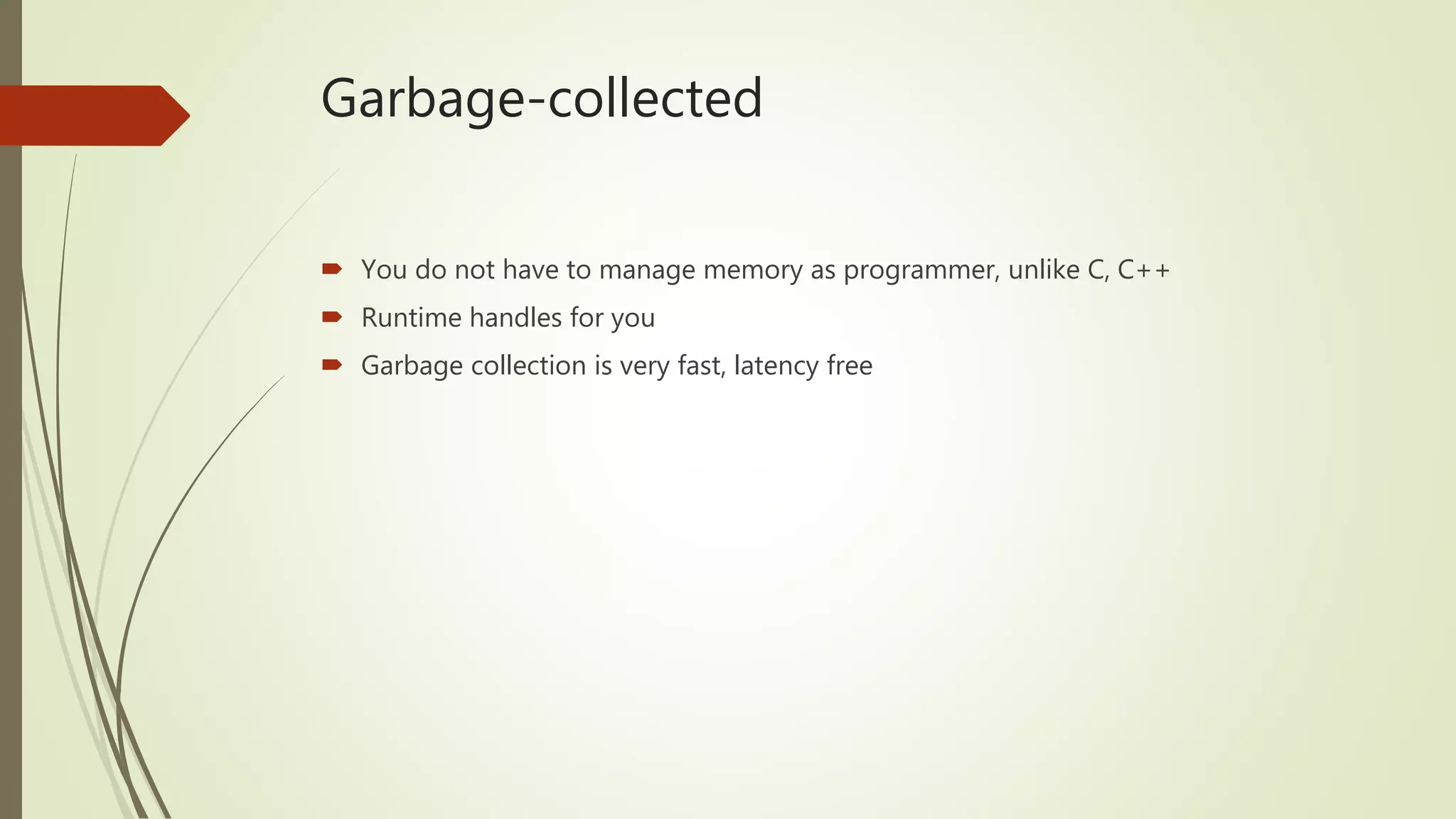 Garbage-collected  You do not have to manage memory as programmer, unlike C, C++  Runtime handles for you  Garbage collection is very fast, latency free 
