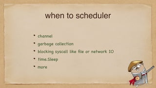 when to scheduler
channel
garbage collection
blocking syscall like ﬁle or network IO
time.Sleep
more
 