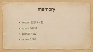 memory
• mspan 默认 8k 起
• spans 512M
• bitmap 16G
• arena 512G
 