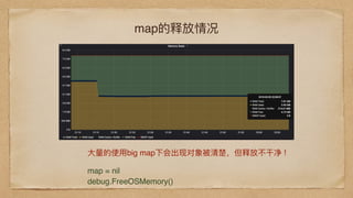 map的释放情况
⼤大量量的使⽤用big map下会出现对象被清楚，但释放不不⼲干净 !
map = nil
debug.FreeOSMemory()
 