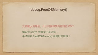 debug.FreeOSMemory()
元素被gc清除后，什什么时候释放内存归还 OS ？
编码说 5分钟, 但事实不不是这样…
⼿手动触发 FreeOSMemory() 会更更好的释放 !
 