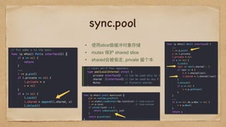 sync.pool
• 使⽤用slice做缓冲对象存储
• mutex 保护 shared slice
• shared会被偷⾛走, private 留留个本
 