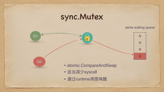 sync.Mutex
G
G
G
G
G1
G2
sema waiting queue
• atomic.CompareAndSwap
• 适当减少syscall
• 通过runtime调度唤醒
 