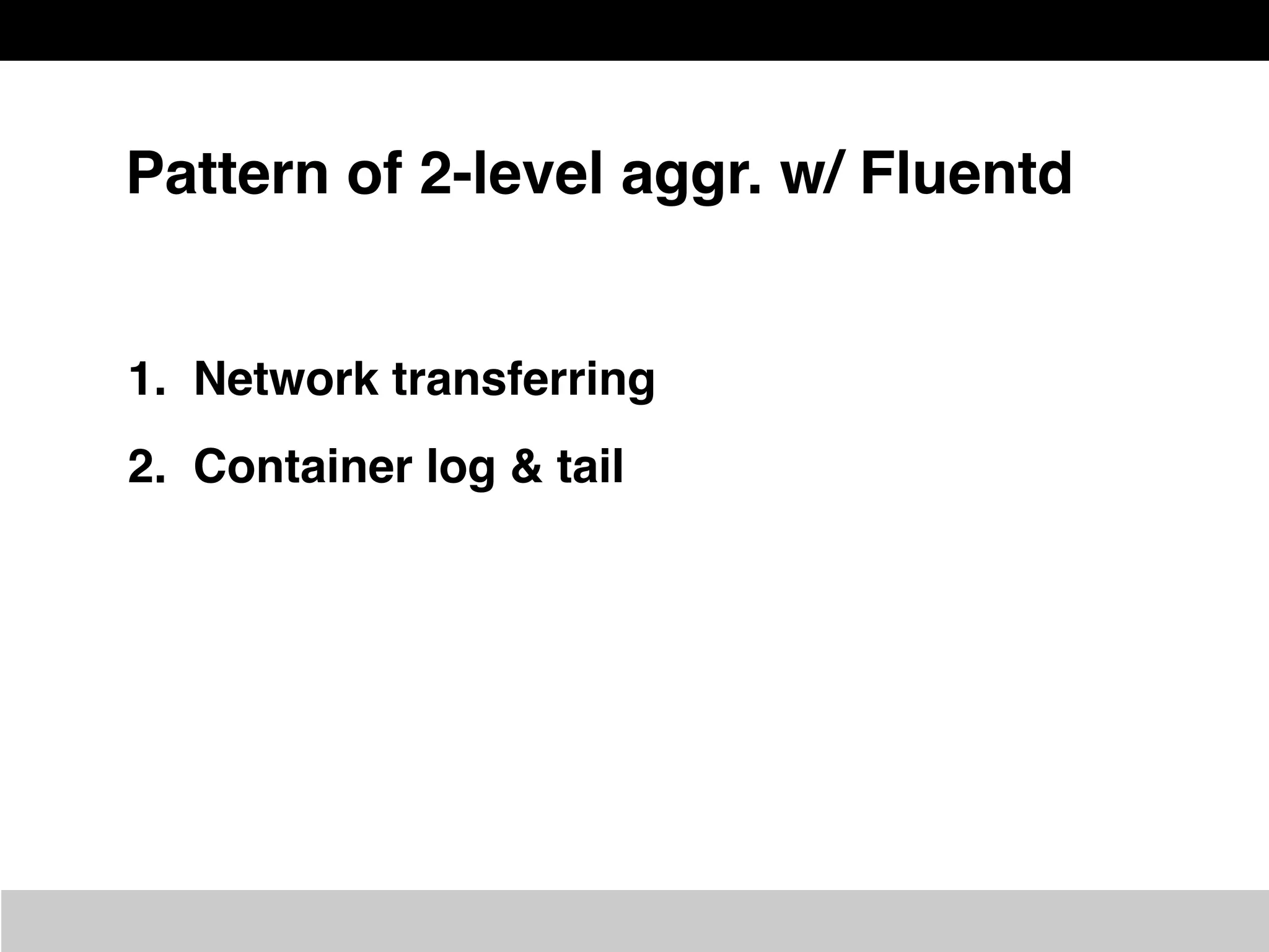 Pattern of 2-level aggr. w/ Fluentd
1. Network transferring
2. Container log & tail
 