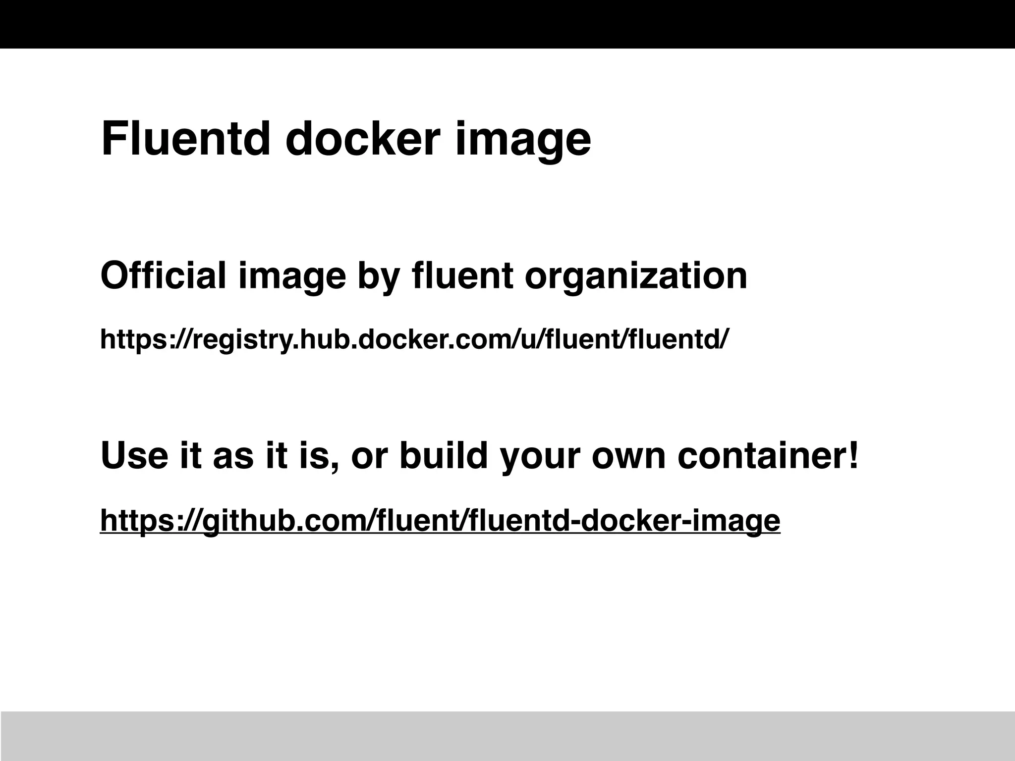 Fluentd docker image
Ofﬁcial image by ﬂuent organization
https://registry.hub.docker.com/u/ﬂuent/ﬂuentd/
Use it as it is, or build your own container!
https://github.com/ﬂuent/ﬂuentd-docker-image
 