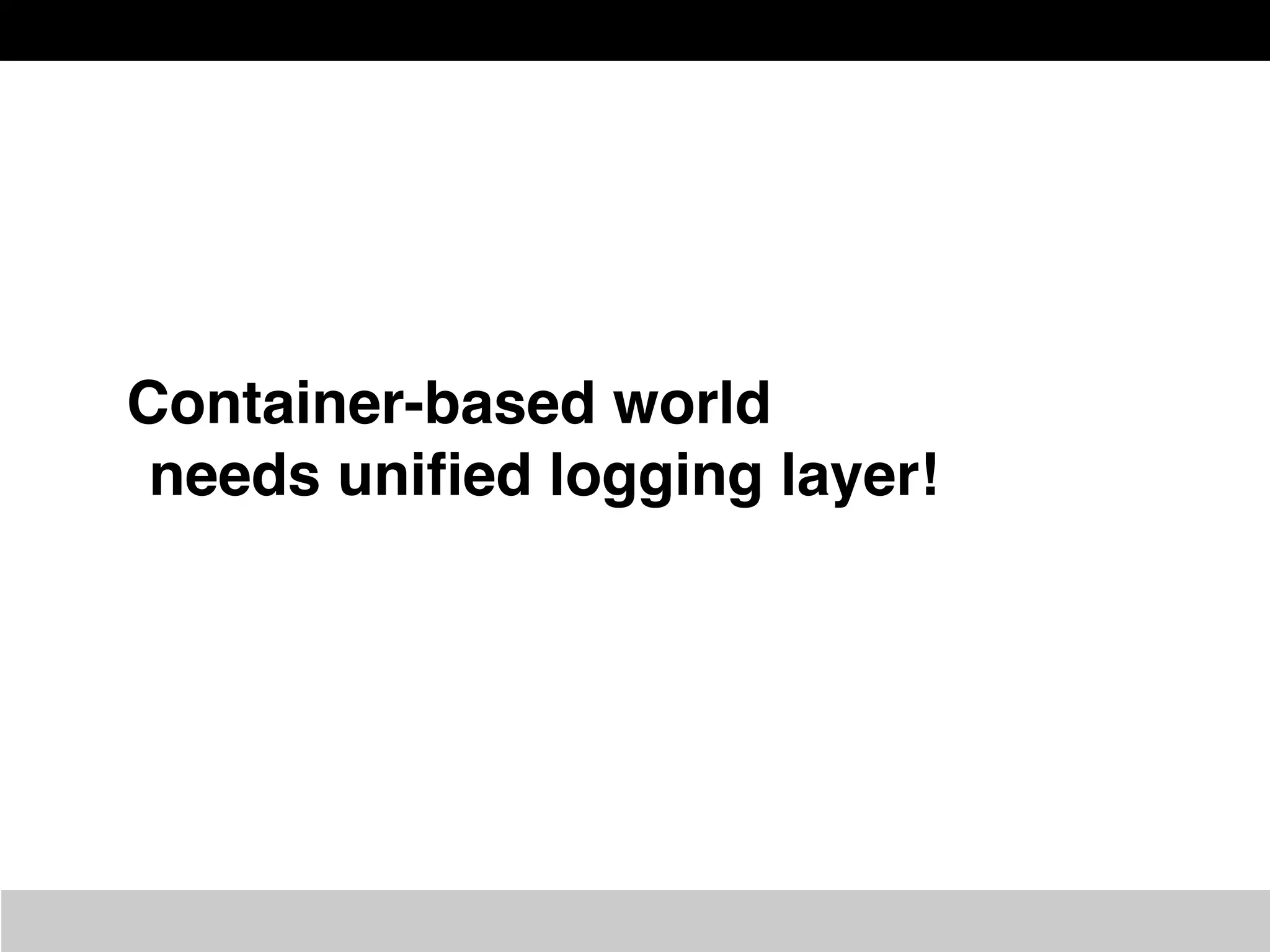 Container-based world
needs uniﬁed logging layer!
 