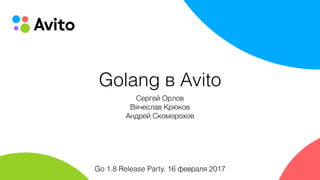 Golang в Avito
Сергей Орлов
Вячеслав Крюков 
Андрей Скоморохов
Go 1.8 Release Party, 16 февраля 2017
 