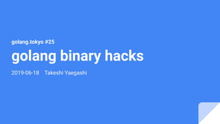golang binary hacks
2019-06-18 Takeshi Yaegashi
golang.tokyo #25
 