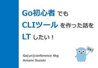 Go初心者 でも
CLIツール を作った話を
LT したい！
Go(un)conference 4kg
Amane Suzuki
 