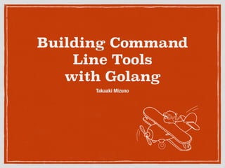 Building Command
Line Tools
with Golang
Takaaki Mizuno
 