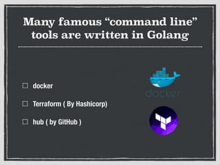 Many famous “command line”
tools are written in Golang
docker
Terraform ( By Hashicorp)
hub ( by GitHub )
 