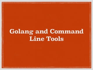 Golang and Command
Line Tools
 