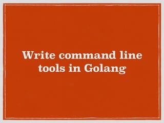 Write command line
tools in Golang
 