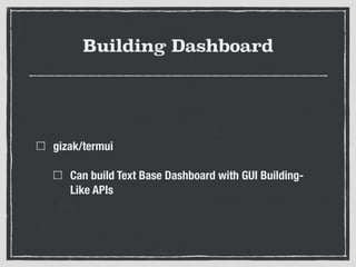 Building Dashboard
gizak/termui
Can build Text Base Dashboard with GUI Building-
Like APIs
 